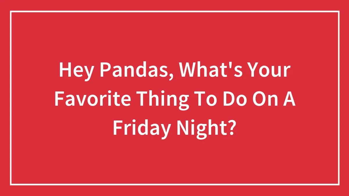 Hey Pandas, What's Your Favorite Thing To Do On A Friday Night? (Closed)