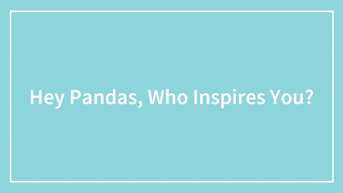 Hey Pandas, Who Inspires You?