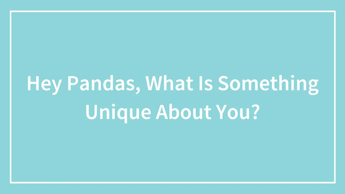 Hey Pandas, What Is Something Unique About You?