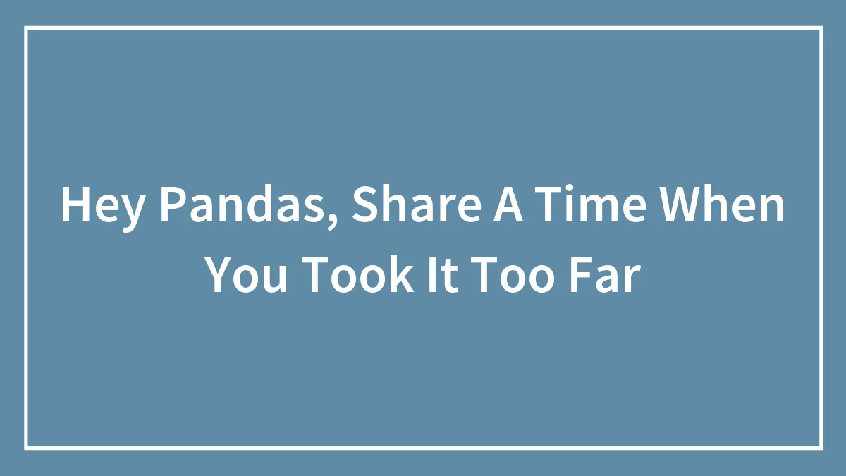 Hey Pandas, Share A Time When You Took It Too Far (Closed)