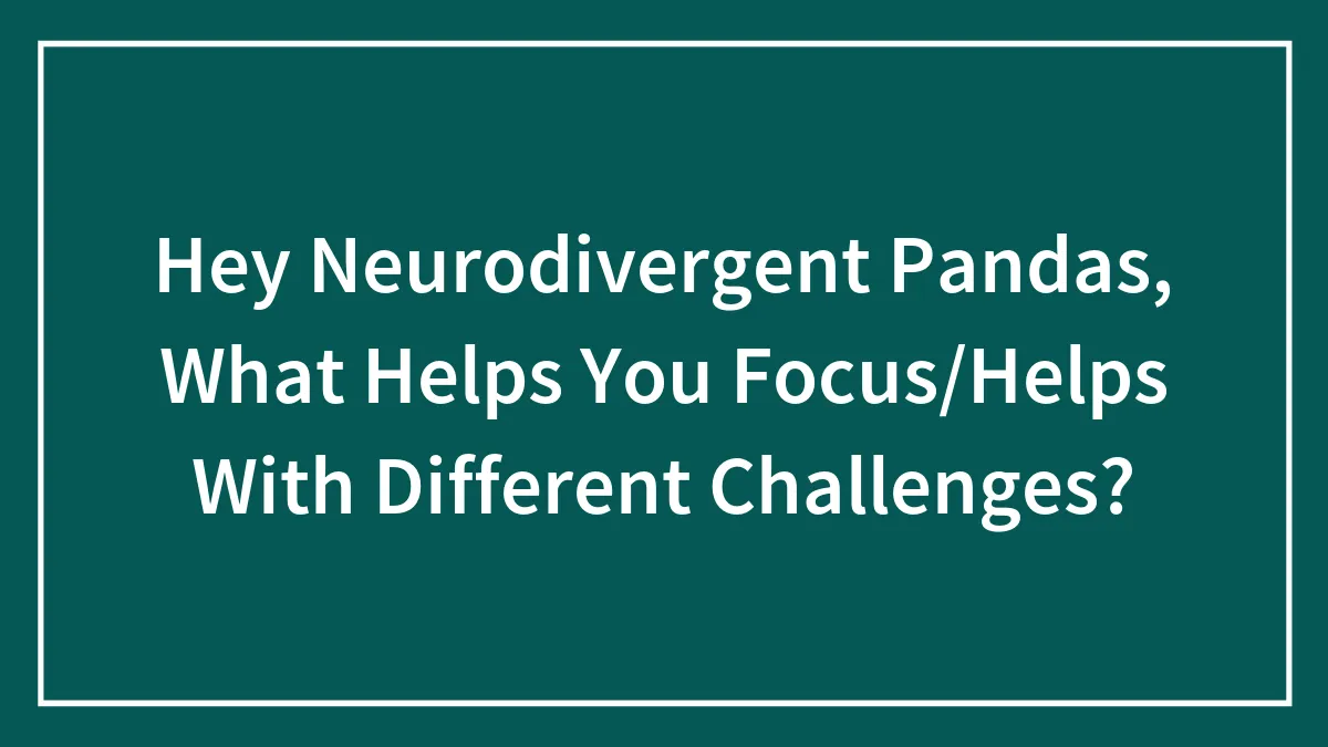 Hey Neurodivergent Pandas, What Helps You Focus/Helps With Different Challenges?