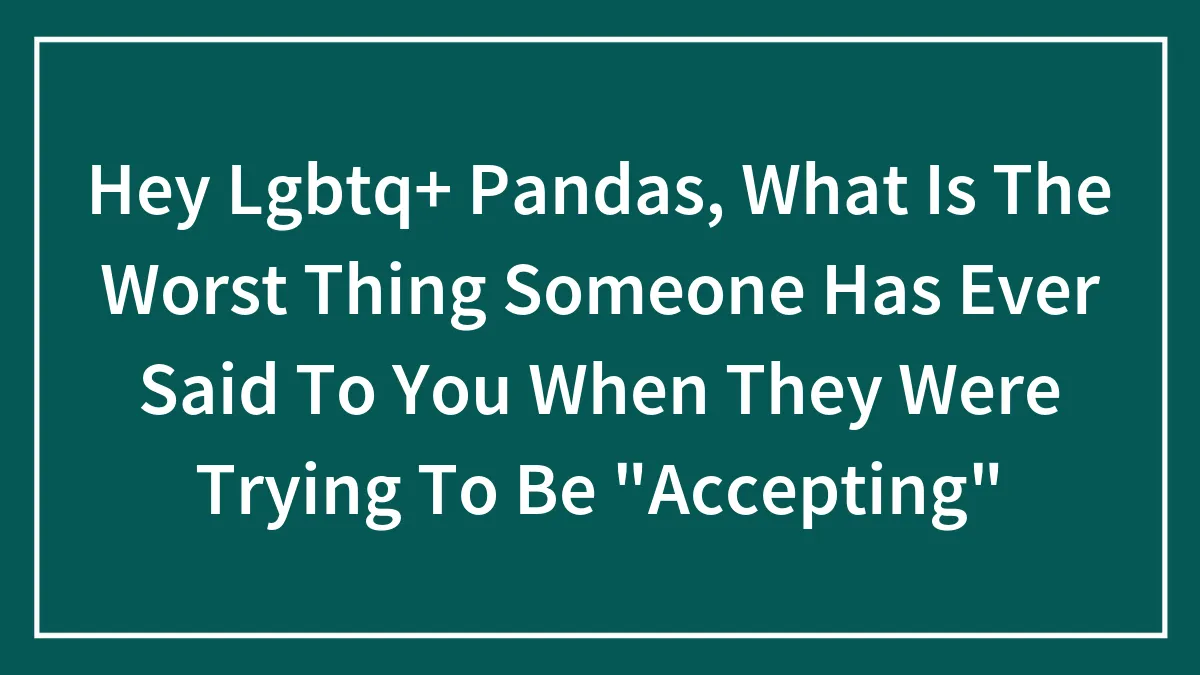 Hey Lgbtq+ Pandas, What Is The Worst Thing Someone Has Ever Said To You When They Were Trying To Be "Accepting"