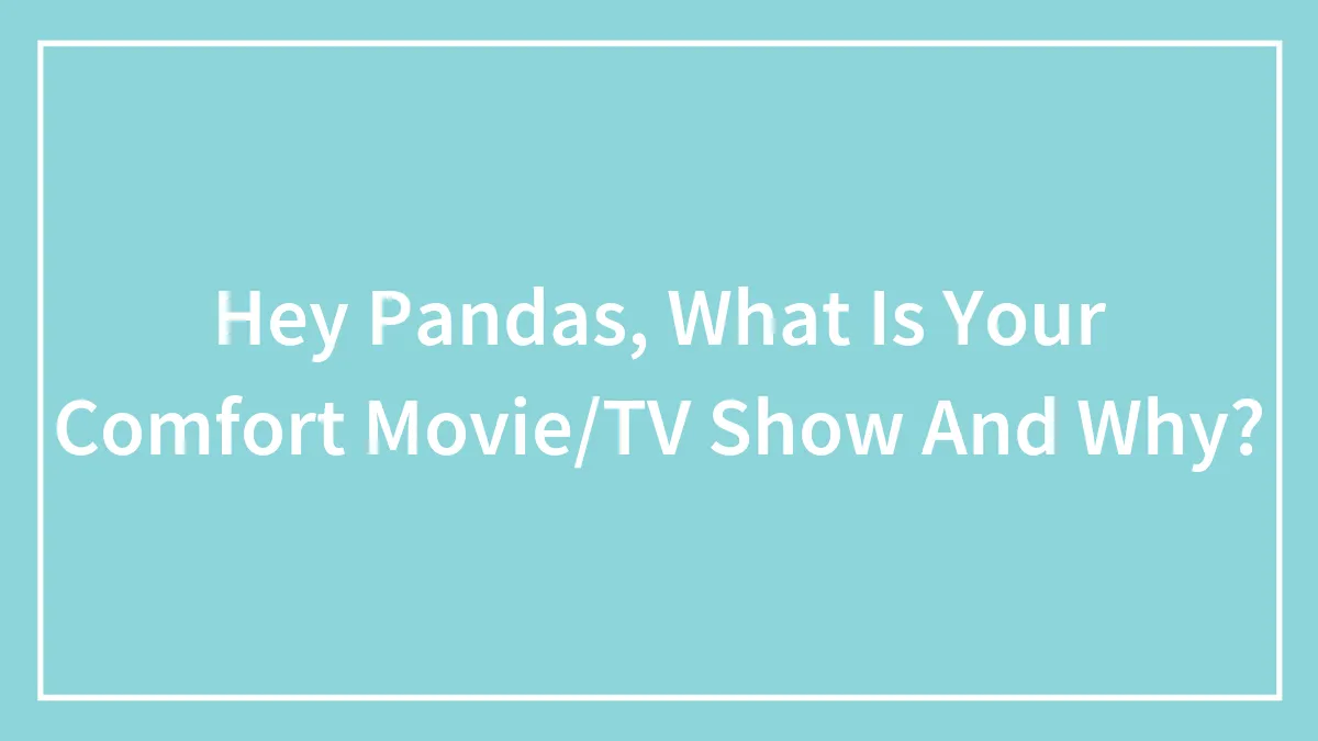 Hey Pandas, What Is Your Comfort Movie/TV Show And Why? (Closed)