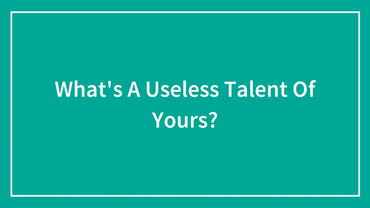 What's A Useless Talent Of Yours?