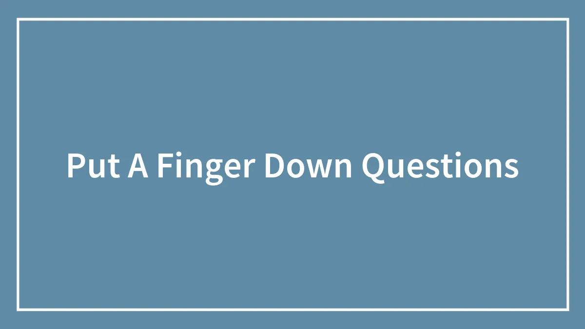 132 ‘Put A Finger Down’ Questions To Compare Experiences With Friends