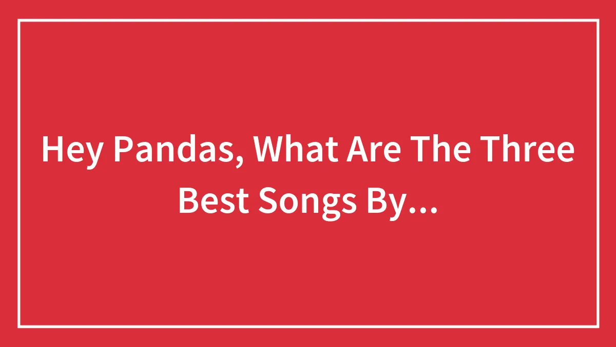 Hey Pandas, What Are The Three Best Songs By...