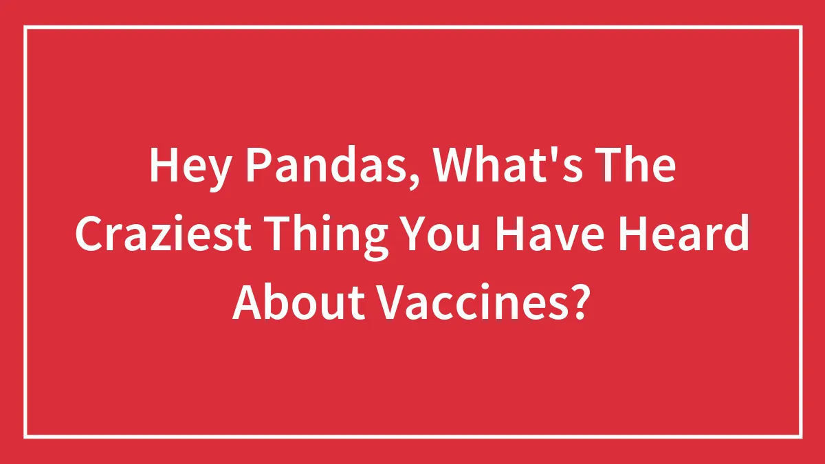 Hey Pandas, What's The Craziest Thing You Have Heard About Vaccines? (Closed)