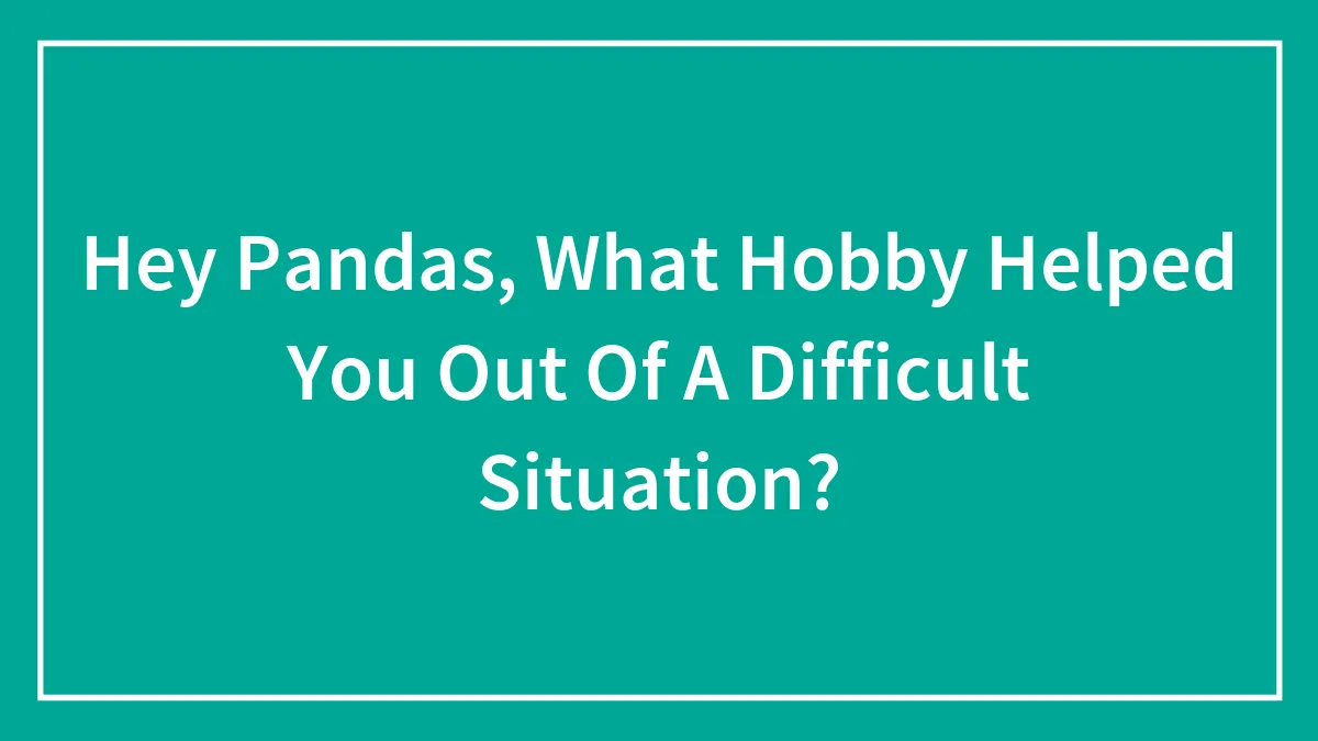 Hey Pandas, What Hobby Helped You Out Of A Difficult Situation?