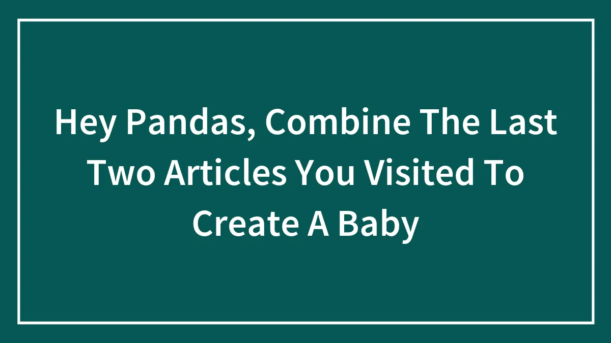 Hey Pandas, Combine The Last Two Articles You Visited To Create A Baby (Closed)