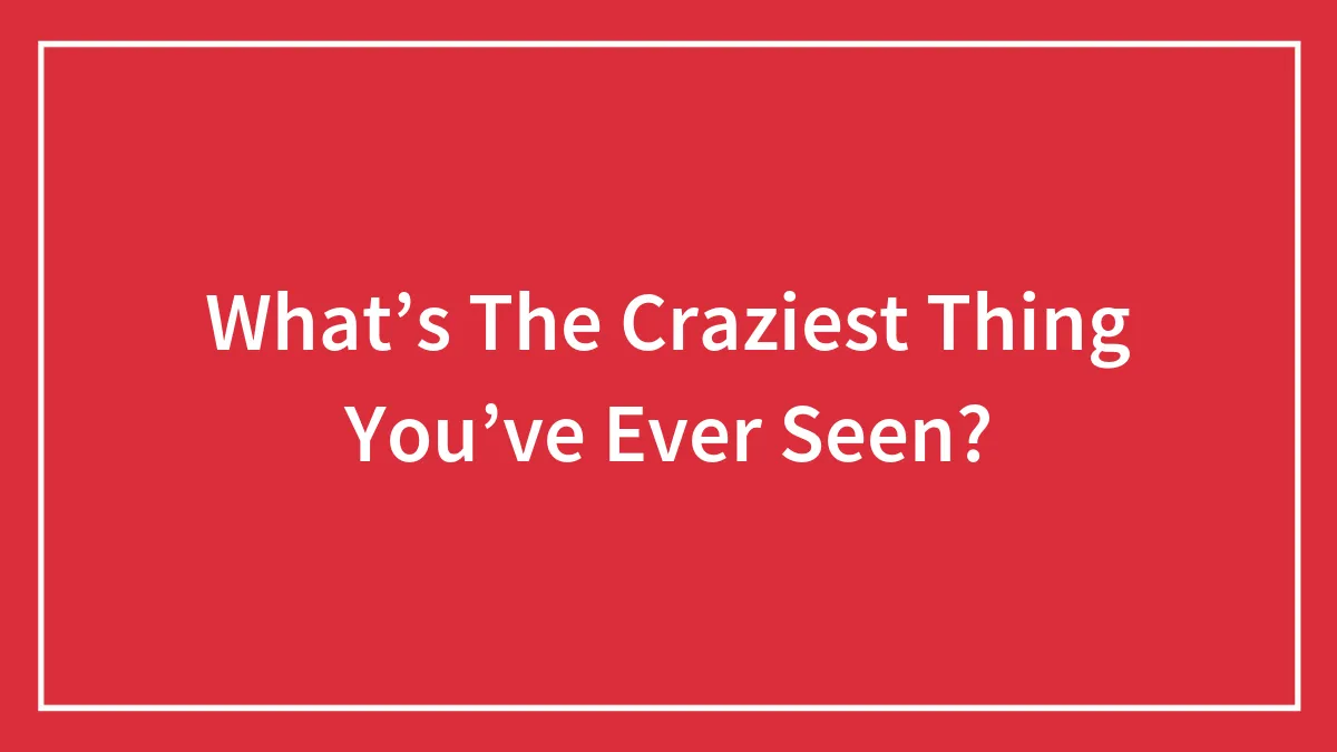 What’s The Craziest Thing You’ve Ever Seen?