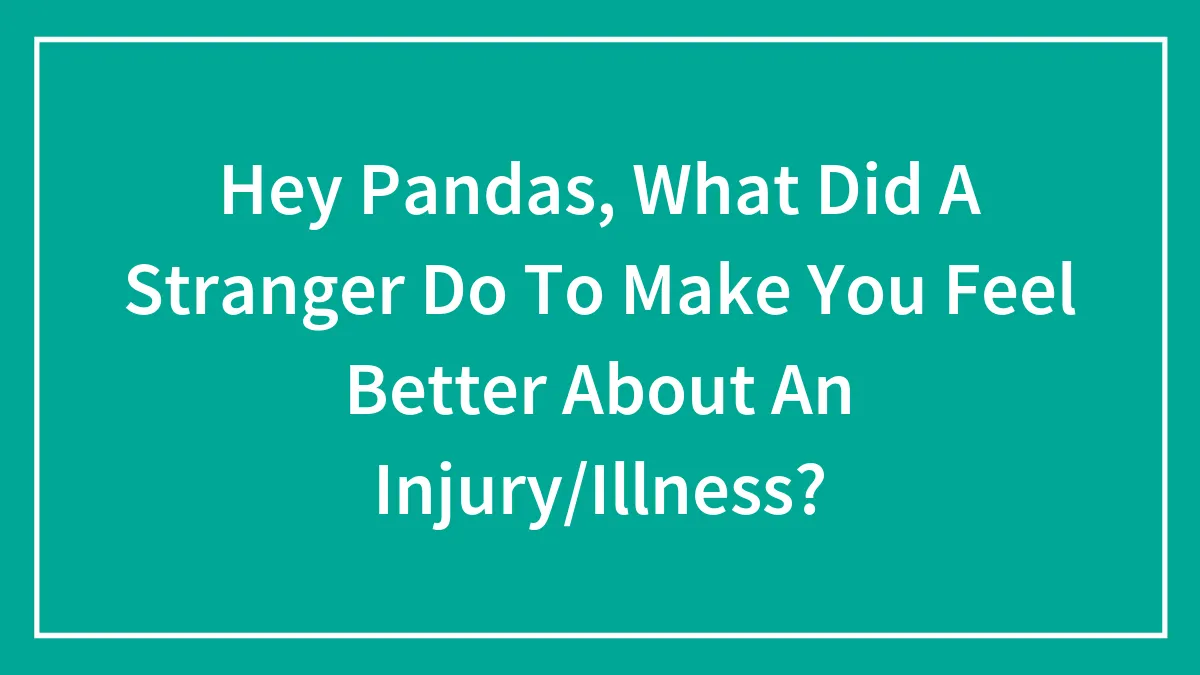Hey Pandas, What Did A Stranger Do To Make You Feel Better About An Injury/Illness? (Closed)