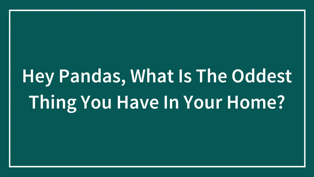 Hey Pandas, What Is The Oddest Thing You Have In Your Home? (Closed)