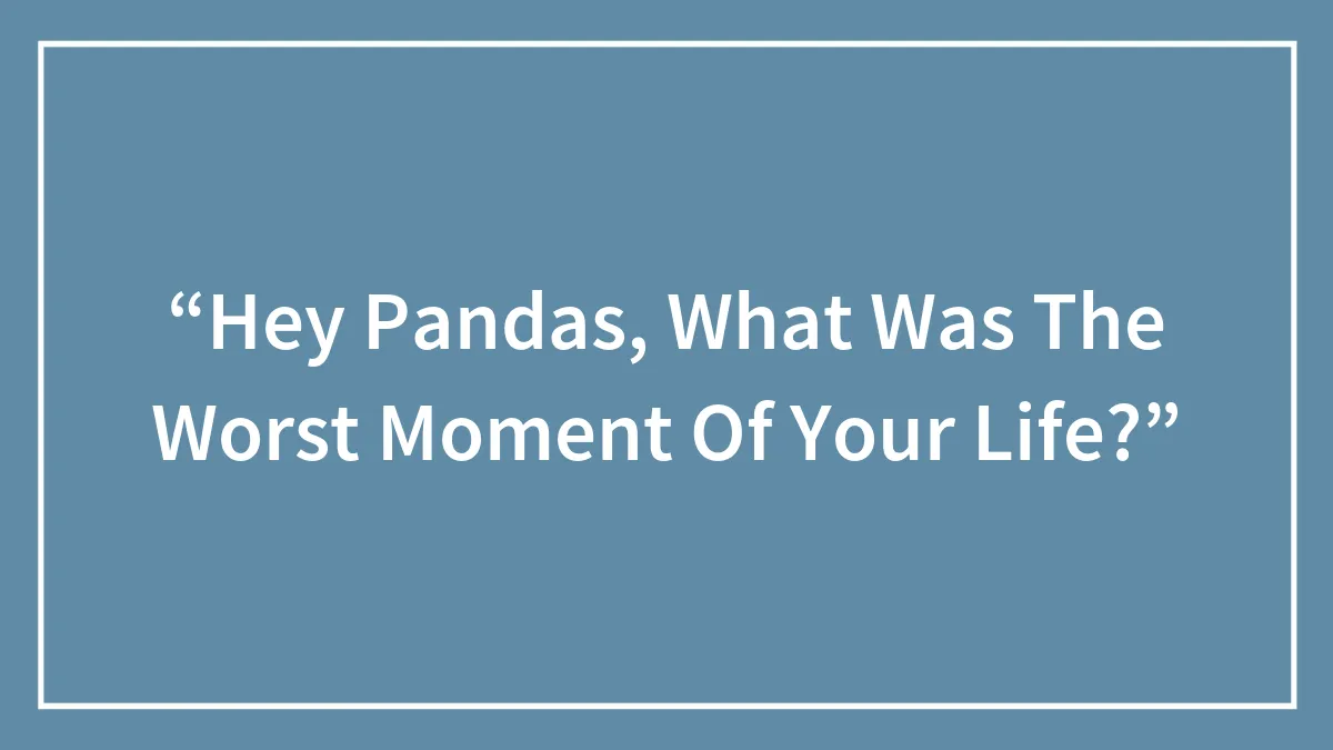 “Hey Pandas, What Was The Worst Moment Of Your Life?”