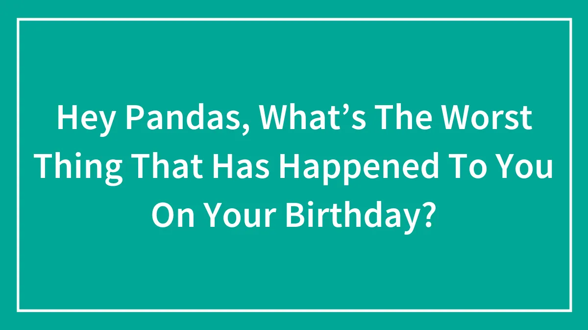 Hey Pandas, What’s The Worst Thing That Has Happened To You On Your Birthday? (Closed)