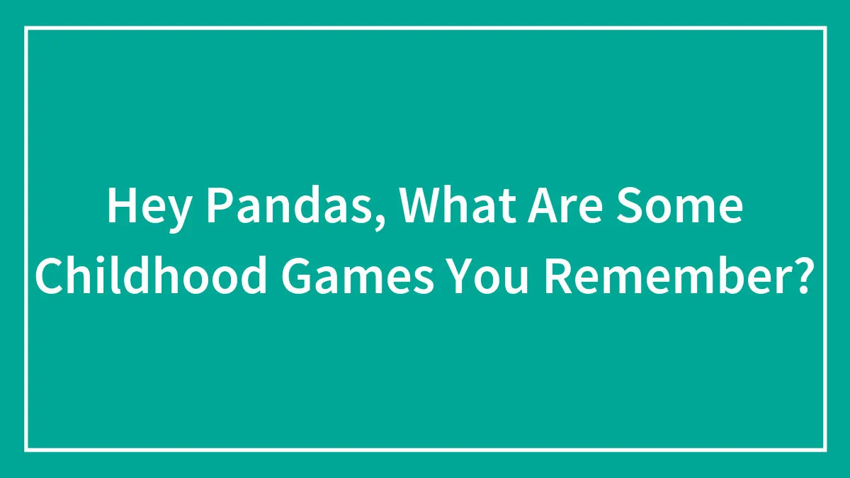 Hey Pandas, What Are Some Childhood Games You Remember?