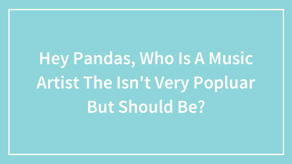 Hey Pandas, Who Is A Music Artist The Isn't Very Popluar But Should Be?