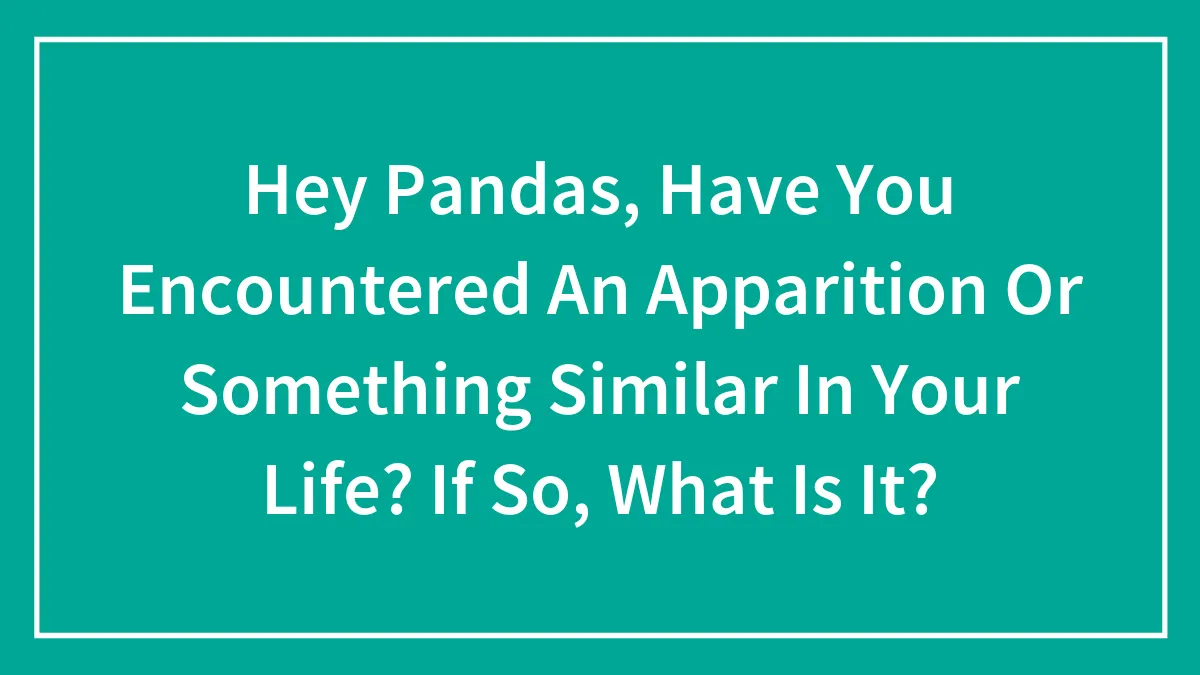 Hey Pandas, Have You Encountered An Apparition Or Something Similar In Your Life? If So, What Is It?