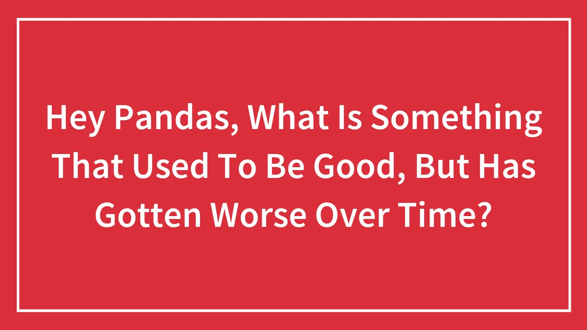 Hey Pandas, What Is Something That Used To Be Good, But Has Gotten Worse Over Time? (Closed)