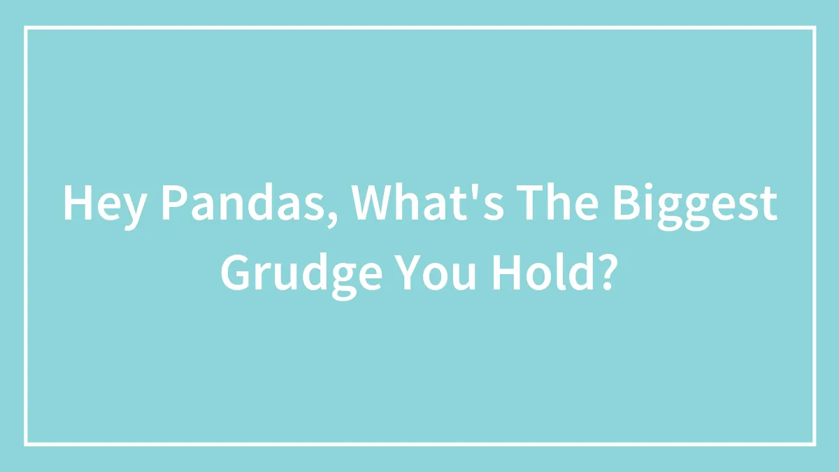 Hey Pandas, What's The Biggest Grudge You Hold? (Closed)