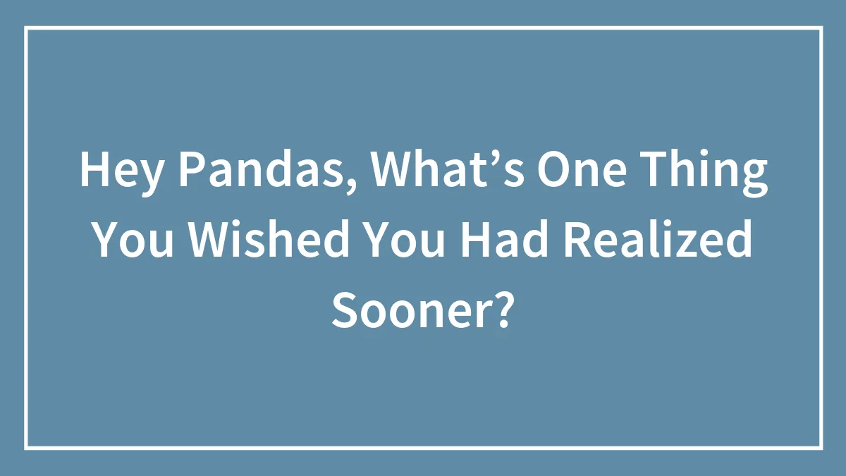 Hey Pandas, What’s One Thing You Wished You Had Realized Sooner? (Closed)