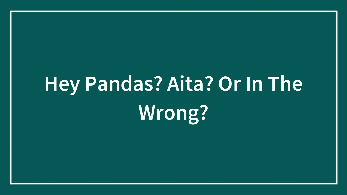 Hey Pandas? Aita? Or In The Wrong?