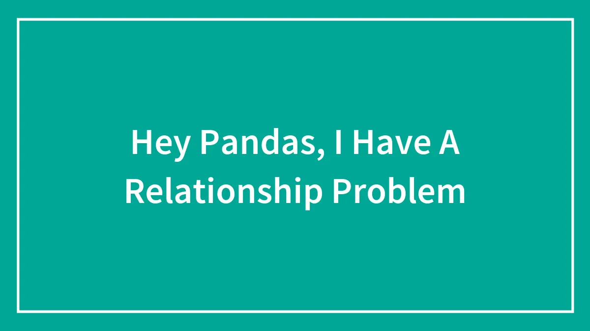 Hey Pandas, I Have A Relationship Problem