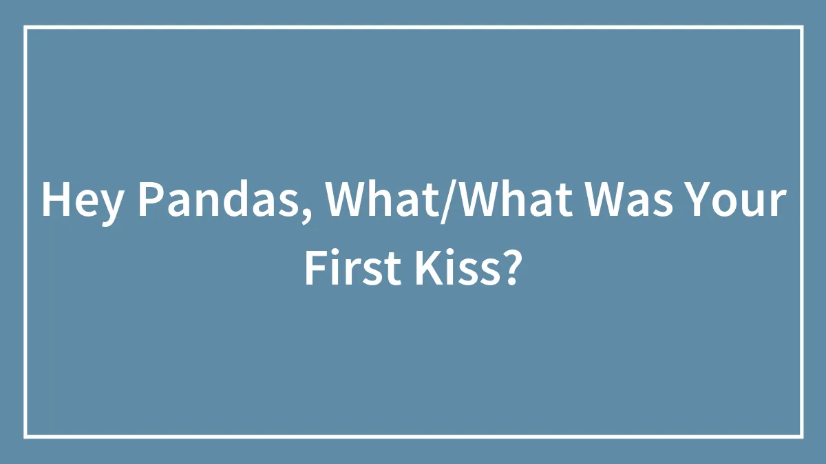 Hey Pandas, What/What Was Your First Kiss?