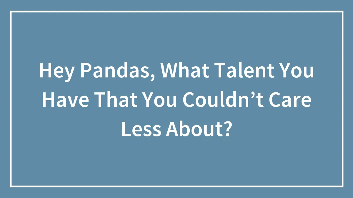 Hey Pandas, What Talent You Have That You Couldn’t Care Less About? (Closed)
