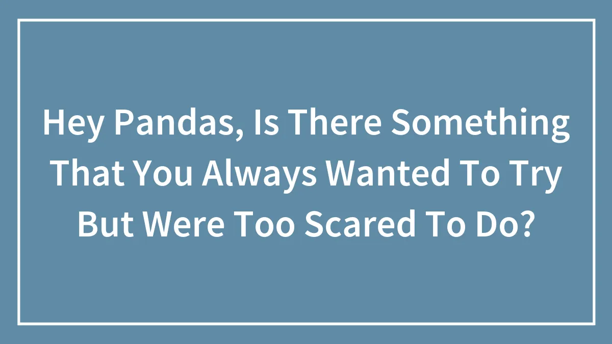 Hey Pandas, Is There Something That You Always Wanted To Try But Were Too Scared To Do? (Closed)