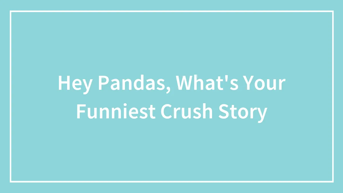 Hey Pandas, What's Your Funniest Crush Story