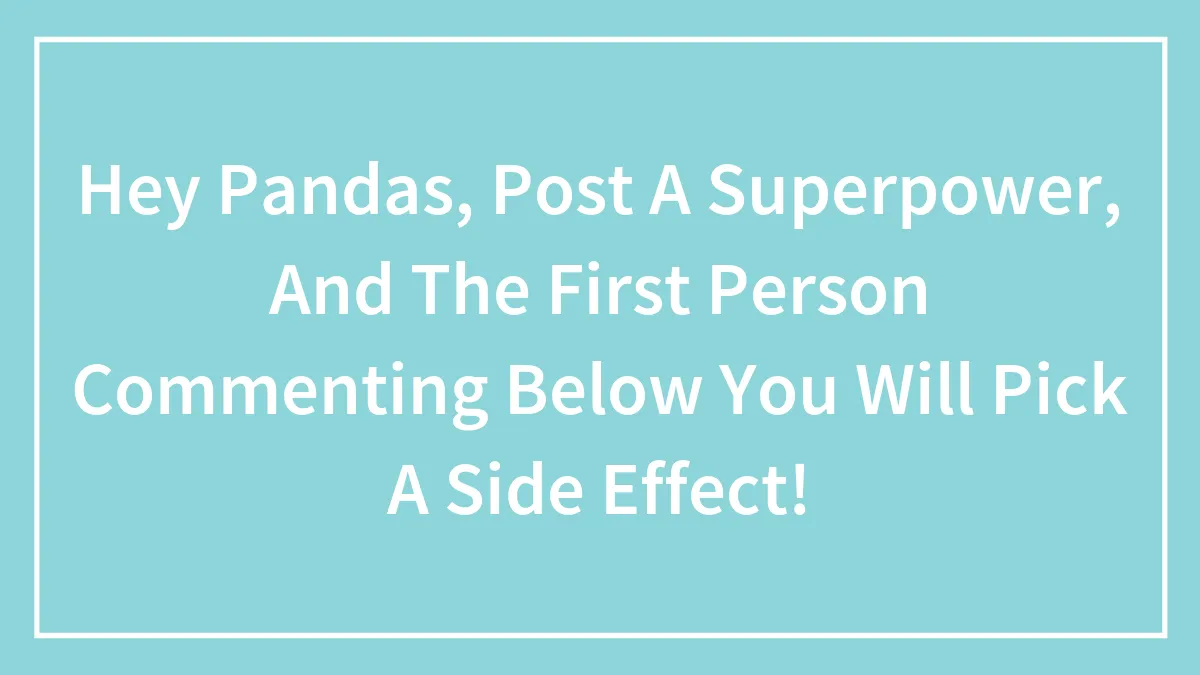 Hey Pandas, Post A Superpower, And The First Person Commenting Below You Will Pick A Side Effect!