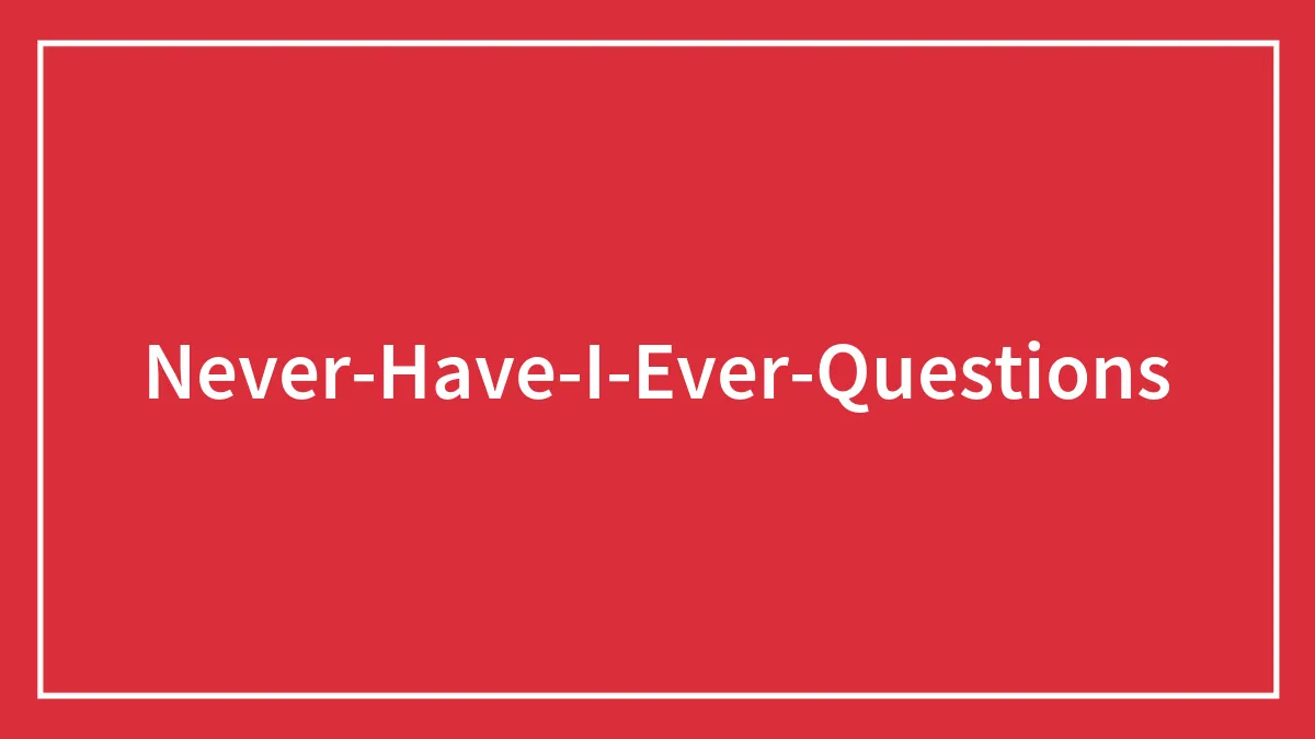 170 "Never Have I Ever" Questions To Reveal Your Friends' Truest Colors
