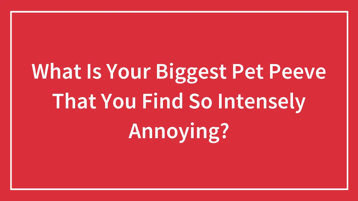 What Is Your Biggest Pet Peeve That You Find So Intensely Annoying?