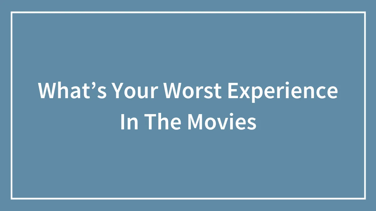 What’s Your Worst Experience In The Movies