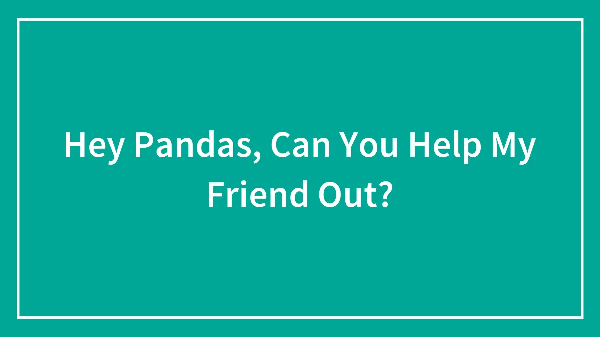 Hey Pandas, Can You Help My Friend Out? (Closed)
