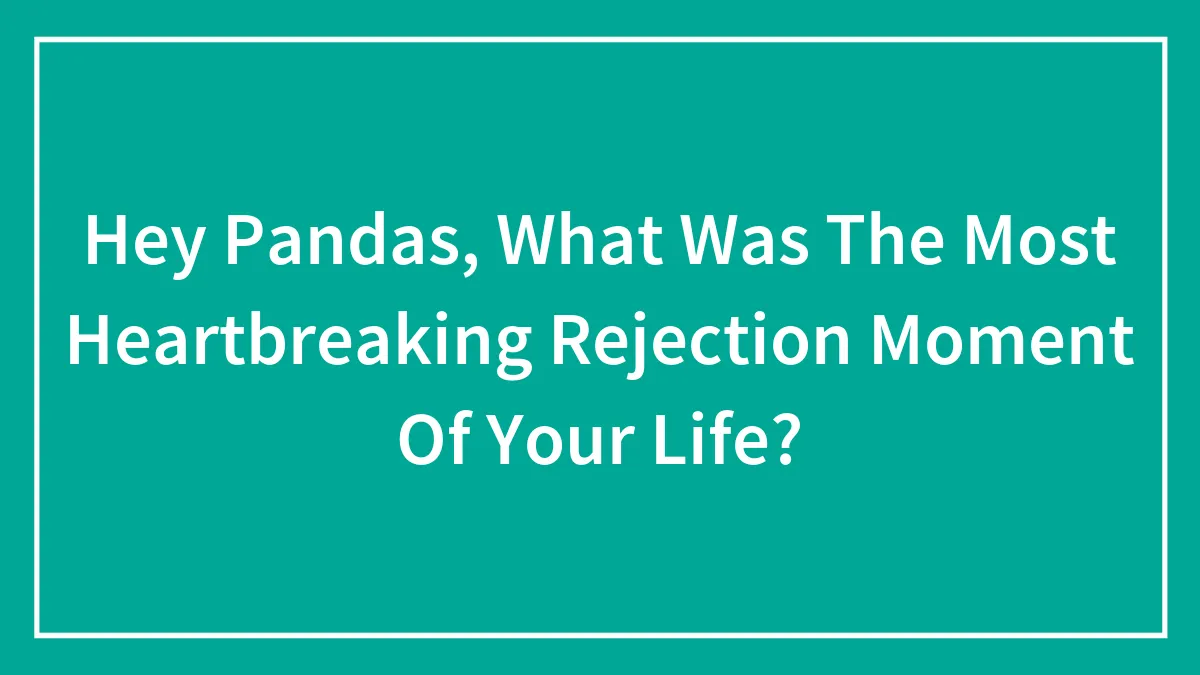 Hey Pandas, What Was The Most Heartbreaking Rejection Moment Of Your Life?