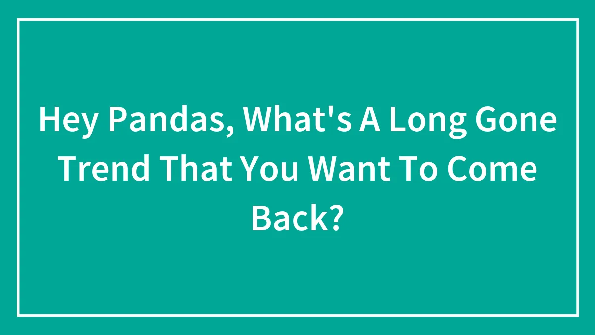 Hey Pandas, What's A Long Gone Trend That You Want To Come Back?