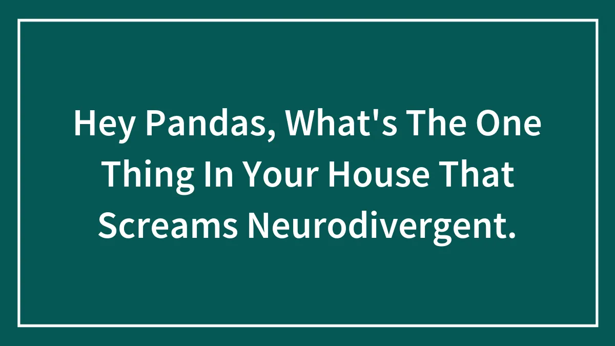 Hey Pandas, What's The One Thing In Your House That Screams Neurodivergent.