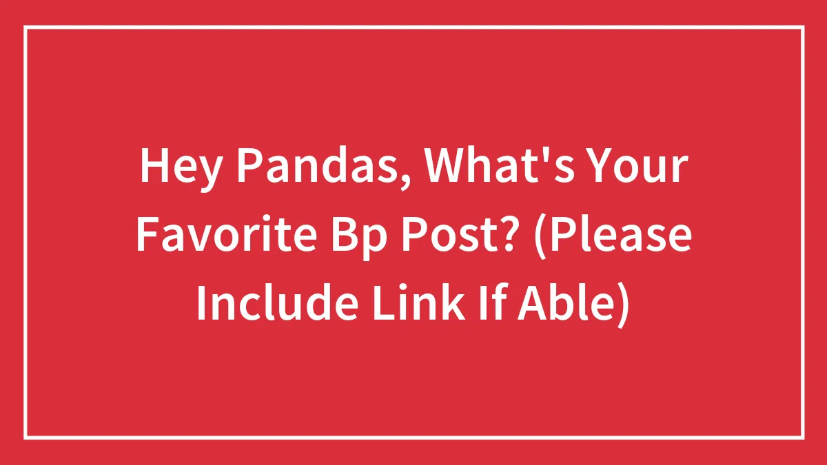 Hey Pandas, What's Your Favorite Bp Post? (Please Include Link If Able)