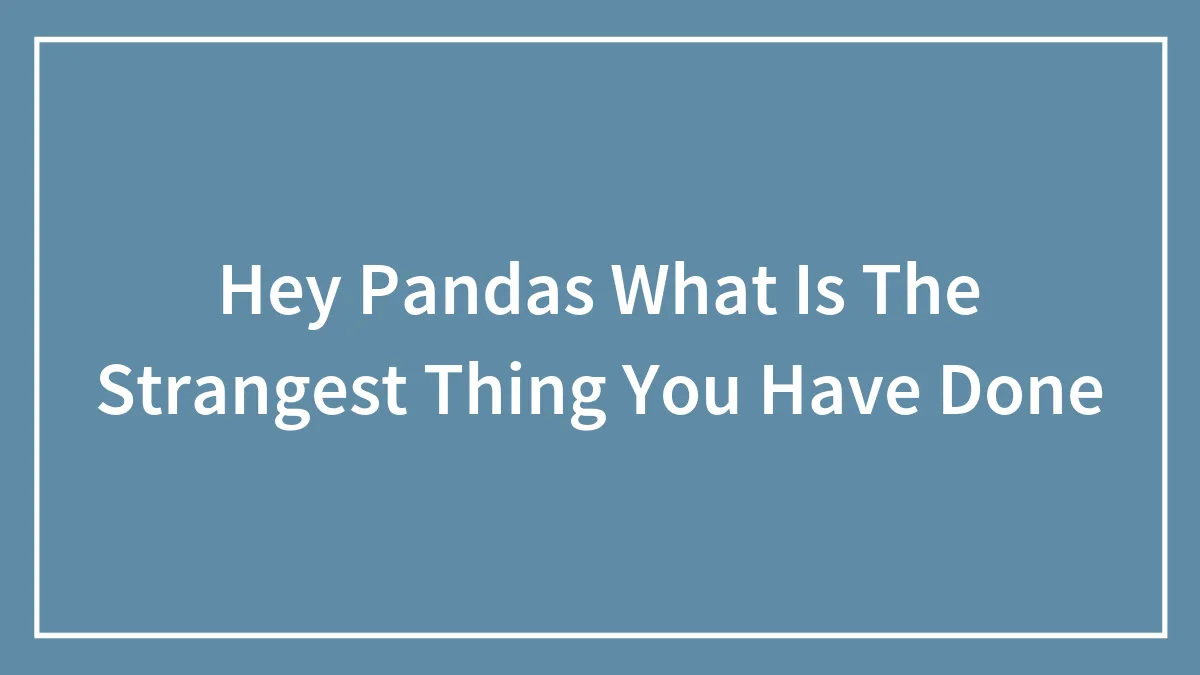 Hey Pandas What Is The Strangest Thing You Have Done