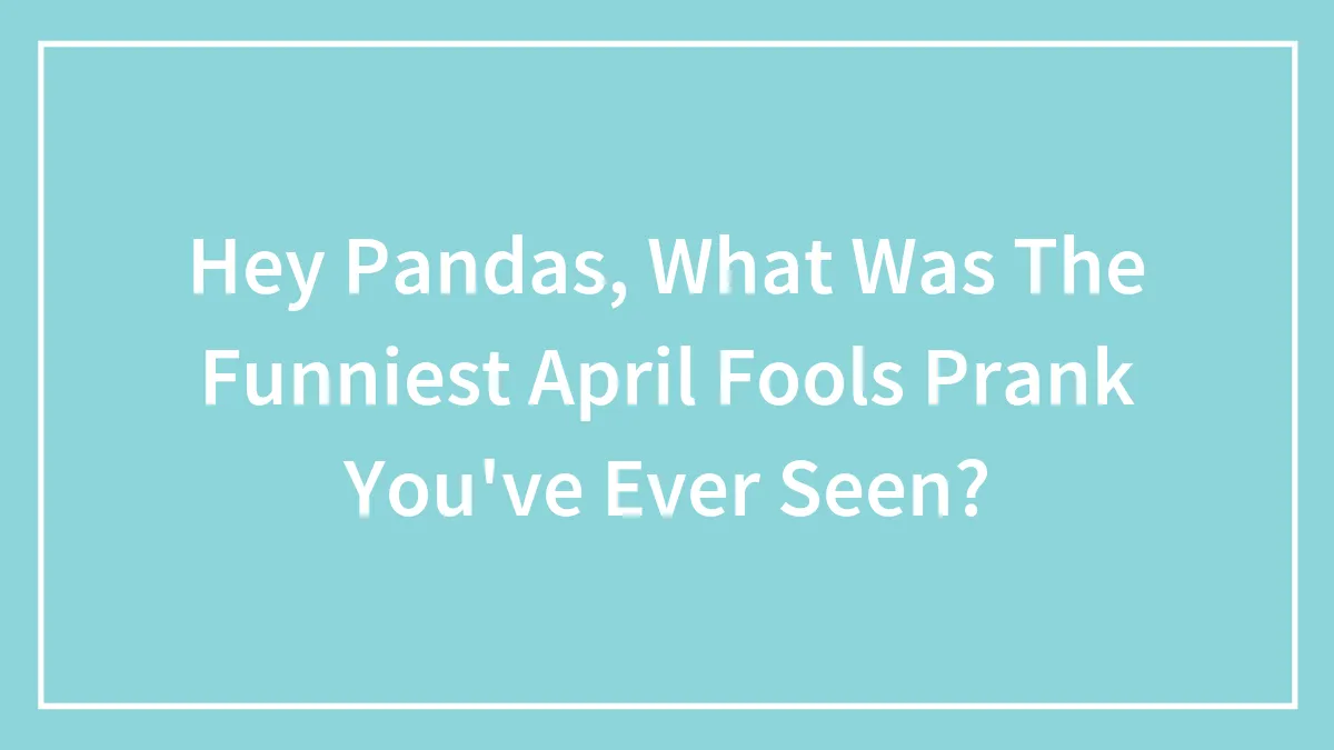 Hey Pandas, What Was The Funniest April Fools Prank You've Ever Seen? (Closed)