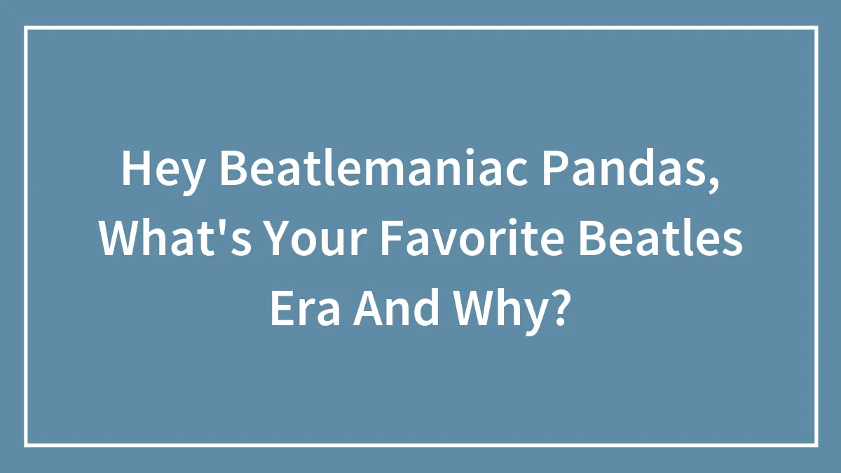 Hey Beatlemaniac Pandas, What's Your Favorite Beatles Era And Why?