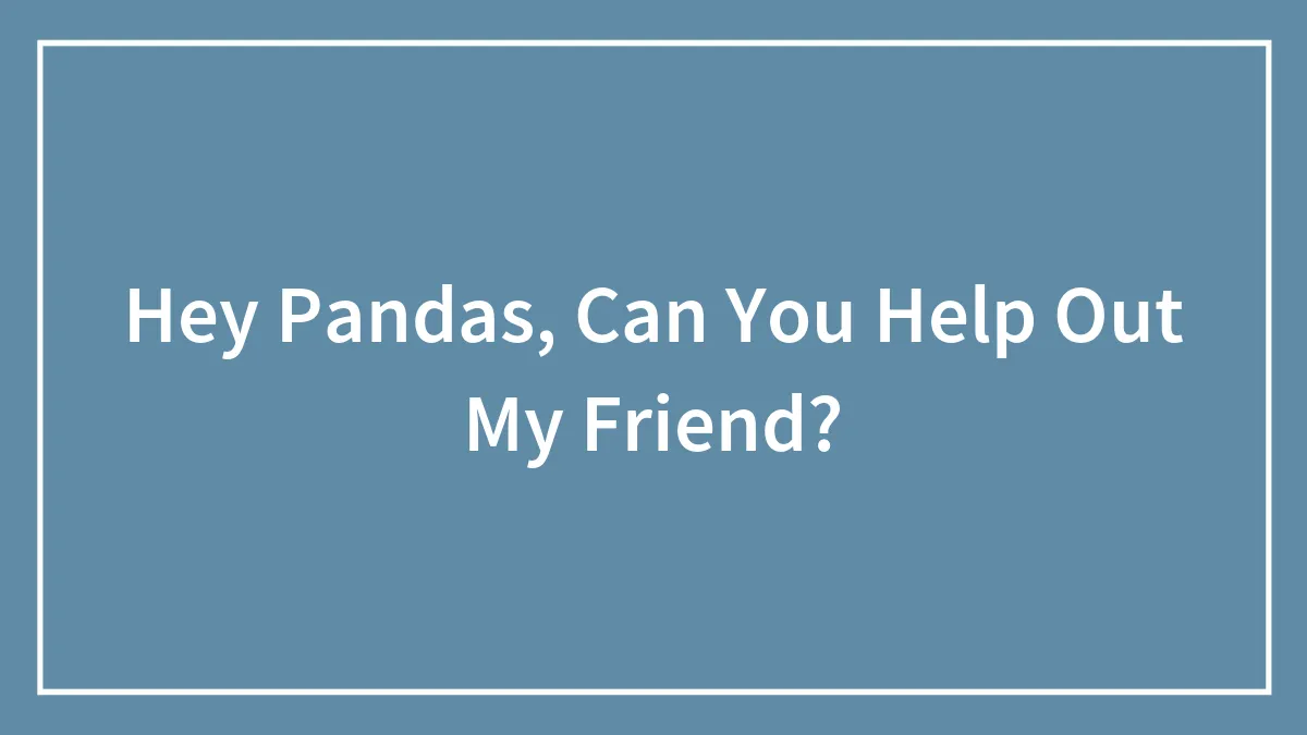 Hey Pandas, Can You Help Out My Friend? (Closed)