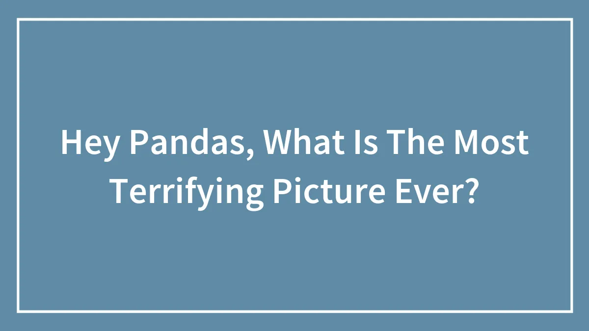 Hey Pandas, What Is The Most Terrifying Picture Ever?