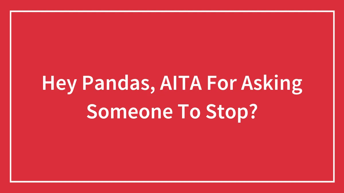 Hey Pandas, AITA For Asking Someone To Stop? (Closed)