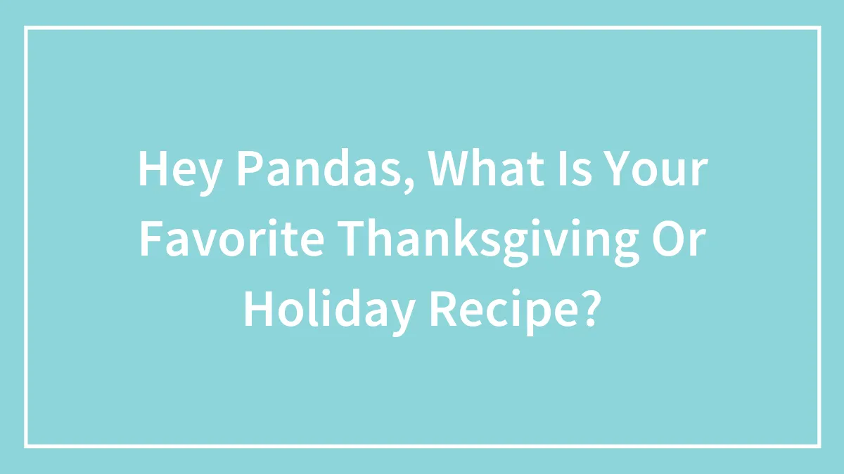 Hey Pandas, What Is Your Favorite Thanksgiving Or Holiday Recipe? (Closed)