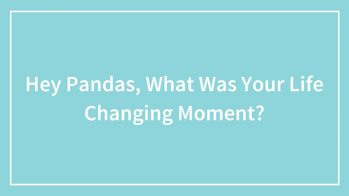 Hey Pandas, What Was Your Life Changing Moment? (Closed)
