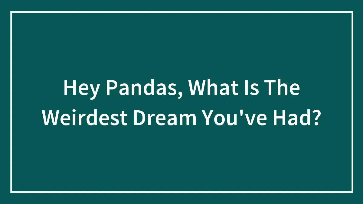 Hey Pandas, What Is The Weirdest Dream You've Had? (Closed)