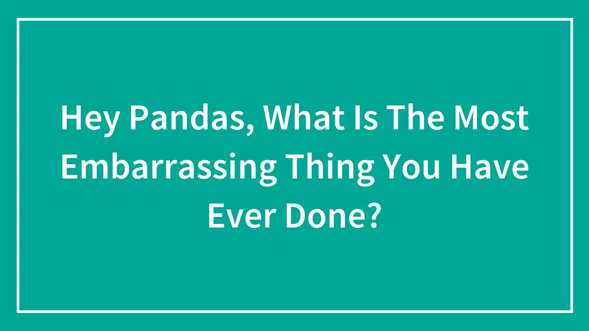 Hey Pandas, What Is The Most Embarrassing Thing You Have Ever Done? (Closed)