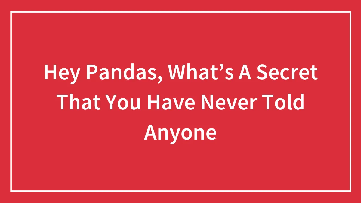 Hey Pandas, What’s A Secret That You Have Never Told Anyone